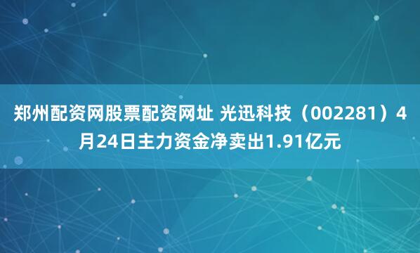 郑州配资网股票配资网址 光迅科技（002281）4月24日主力资金净卖出1.91亿元