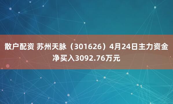 散户配资 苏州天脉（301626）4月24日主力资金净买入3092.76万元