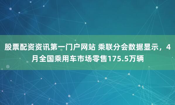 股票配资资讯第一门户网站 乘联分会数据显示，4月全国乘用车市场零售175.5万辆