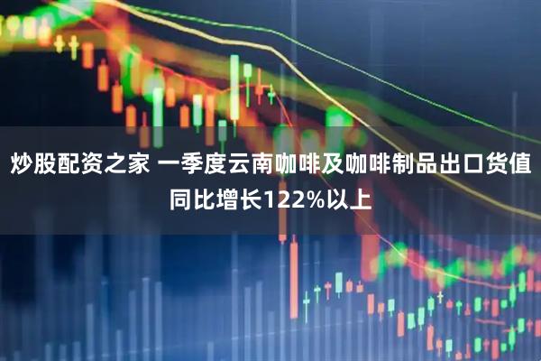 炒股配资之家 一季度云南咖啡及咖啡制品出口货值同比增长122%以上