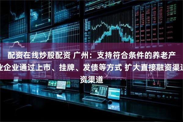 配资在线炒股配资 广州：支持符合条件的养老产业企业通过上市、挂牌、发债等方式 扩大直接融资渠道
