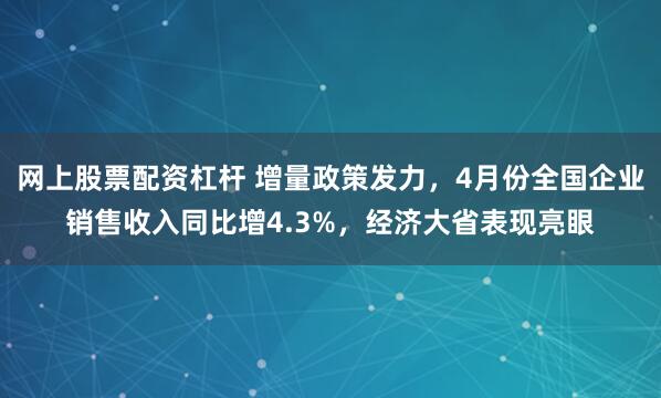 网上股票配资杠杆 增量政策发力，4月份全国企业销售收入同比增4.3%，经济大省表现亮眼