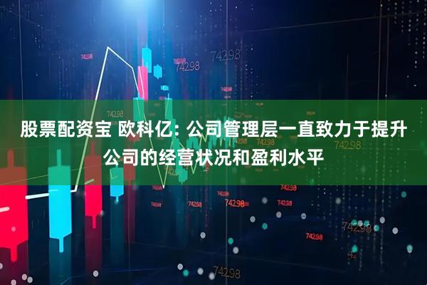 股票配资宝 欧科亿: 公司管理层一直致力于提升公司的经营状况和盈利水平