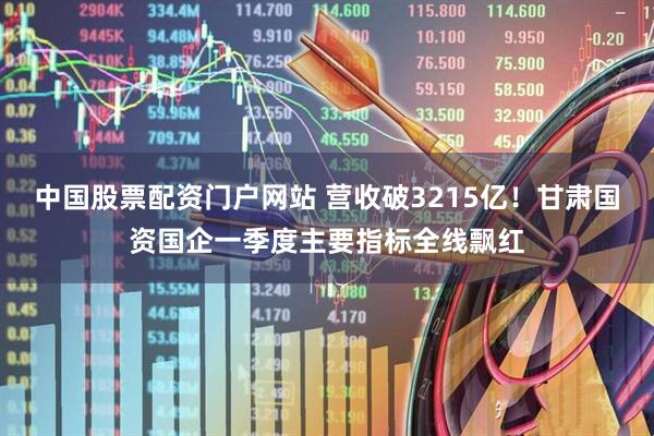 中国股票配资门户网站 营收破3215亿！甘肃国资国企一季度主要指标全线飘红
