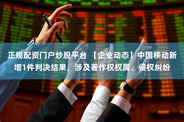 正规配资门户炒股平台 【企业动态】中国移动新增1件判决结果，涉及著作权权属、侵权纠纷
