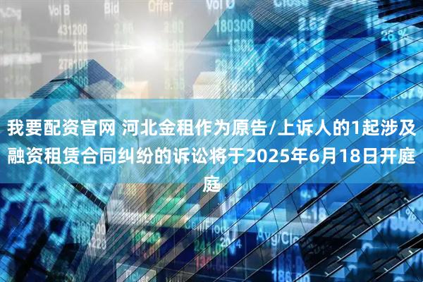 我要配资官网 河北金租作为原告/上诉人的1起涉及融资租赁合同纠纷的诉讼将于2025年6月18日开庭