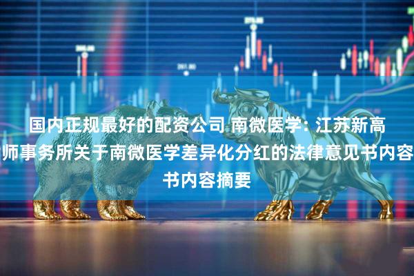 国内正规最好的配资公司 南微医学: 江苏新高的律师事务所关于南微医学差异化分红的法律意见书内容摘要