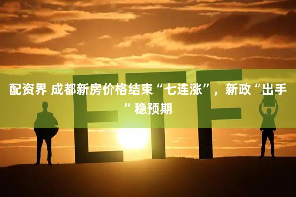 配资界 成都新房价格结束“七连涨”，新政“出手”稳预期