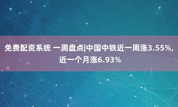 免费配资系统 一周盘点|中国中铁近一周涨3.55%, 近一个月涨6.93%