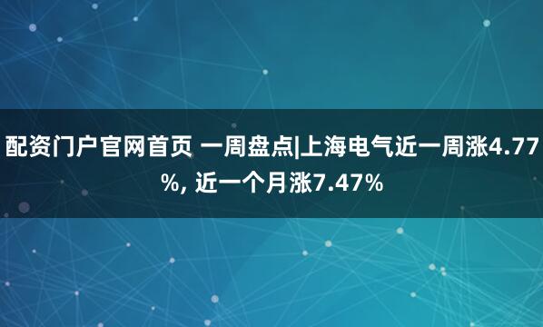 配资门户官网首页 一周盘点|上海电气近一周涨4.77%, 近一个月涨7.47%