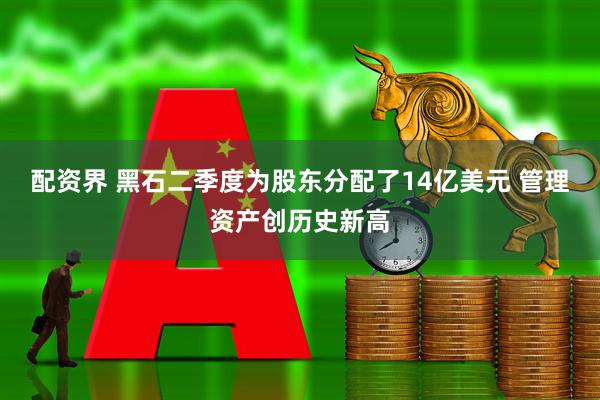 配资界 黑石二季度为股东分配了14亿美元 管理资产创历史新高