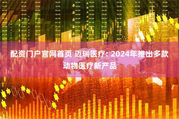 配资门户官网首页 迈瑞医疗: 2024年推出多款动物医疗新产品