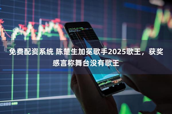 免费配资系统 陈楚生加冕歌手2025歌王，获奖感言称舞台没有歌王