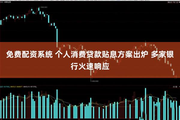 免费配资系统 个人消费贷款贴息方案出炉 多家银行火速响应