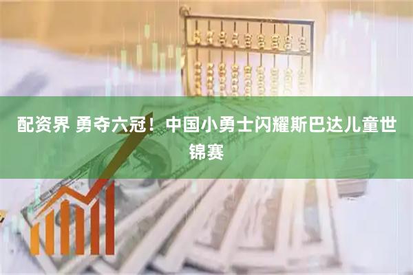 配资界 勇夺六冠！中国小勇士闪耀斯巴达儿童世锦赛