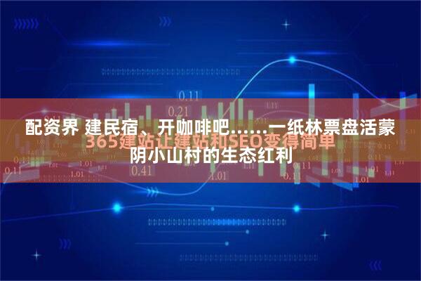 配资界 建民宿、开咖啡吧......一纸林票盘活蒙阴小山村的生态红利