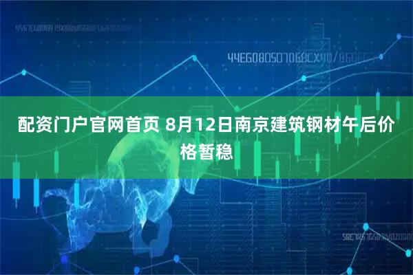 配资门户官网首页 8月12日南京建筑钢材午后价格暂稳