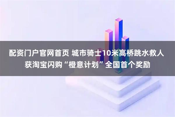 配资门户官网首页 城市骑士10米高桥跳水救人 获淘宝闪购“橙意计划”全国首个奖励