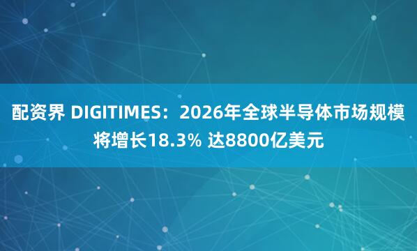 配资界 DIGITIMES：2026年全球半导体市场规模将增长18.3% 达8800亿美元