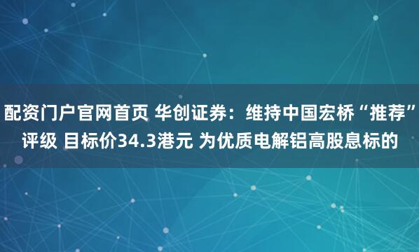 配资门户官网首页 华创证券：维持中国宏桥“推荐”评级 目标价34.3港元 为优质电解铝高股息标的