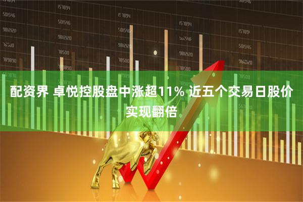 配资界 卓悦控股盘中涨超11% 近五个交易日股价实现翻倍
