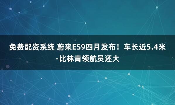 免费配资系统 蔚来ES9四月发布！车长近5.4米-比林肯领航员还大